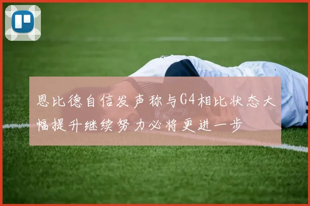 恩比德自信发声称与G4相比状态大幅提升继续努力必将更进一步