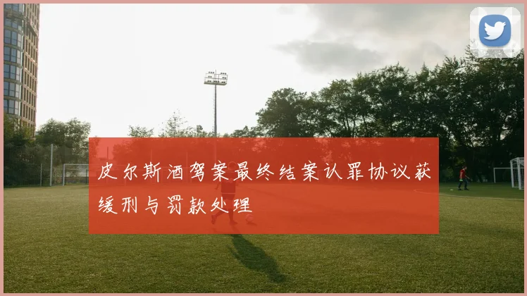 皮尔斯酒驾案最终结案认罪协议获缓刑与罚款处理
