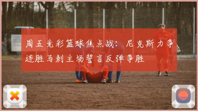 周五竞彩篮球焦点战：尼克斯力争连胜马刺主场誓言反弹争胜