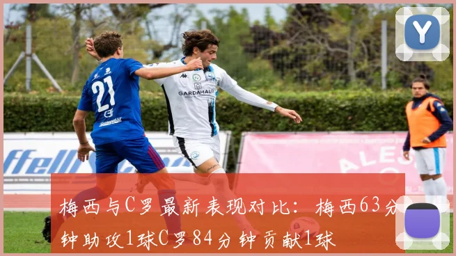 梅西与C罗最新表现对比：梅西63分钟助攻1球C罗84分钟贡献1球