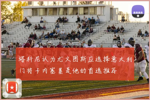 塔科尼认为尤文图斯应选择意大利门将卡内塞基是他的首选推荐
