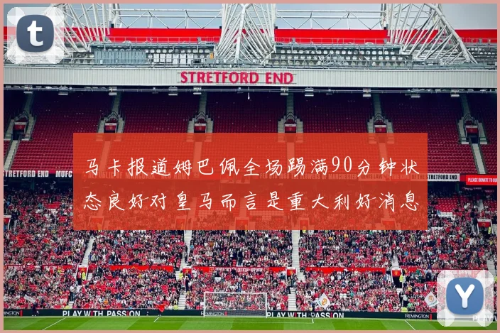 马卡报道姆巴佩全场踢满90分钟状态良好对皇马而言是重大利好消息