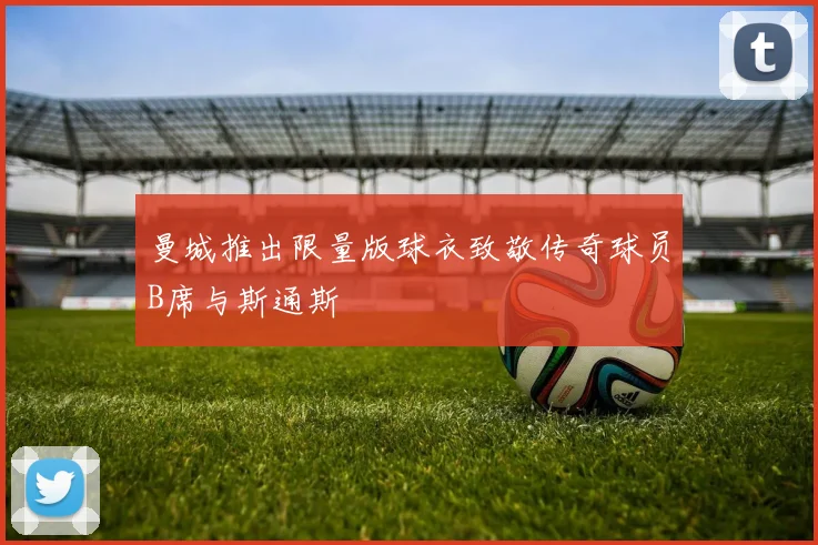 曼城推出限量版球衣致敬传奇球员B席与斯通斯