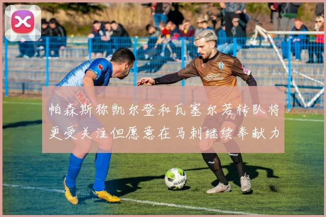 帕森斯称凯尔登和瓦塞尔若转队将更受关注但愿意在马刺继续奉献力量