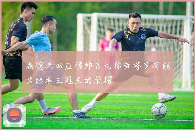 潘德夫回应穆帅言论称劳塔罗有能力继承三冠王的荣耀