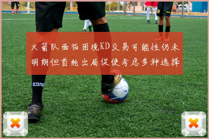 火箭队面临困境KD交易可能性仍未明朗但首轮出局促使考虑多种选择