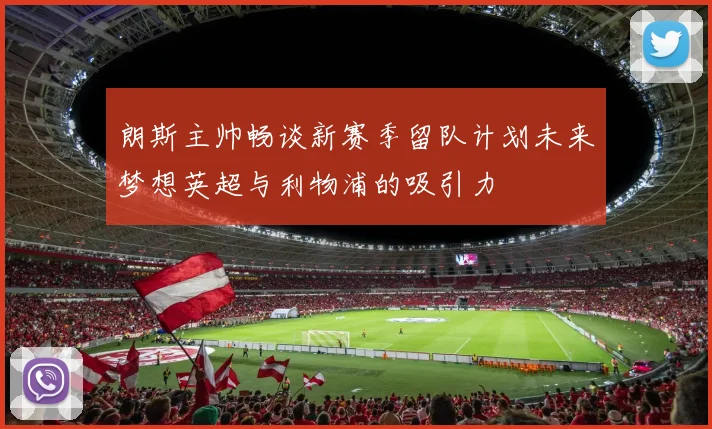 朗斯主帅畅谈新赛季留队计划未来梦想英超与利物浦的吸引力