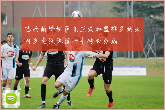 巴西前锋伊萨克正式加盟维罗纳米内罗竞技保留一半转会分成