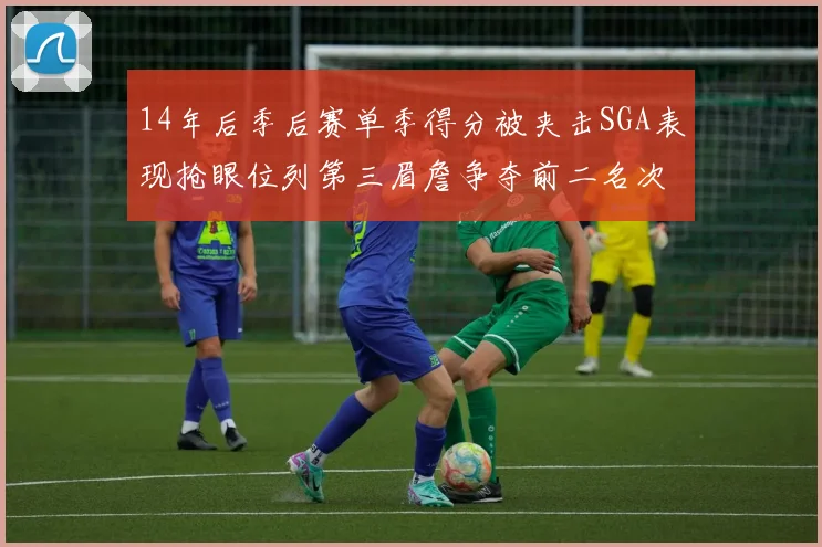 14年后季后赛单季得分被夹击SGA表现抢眼位列第三眉詹争夺前二名次