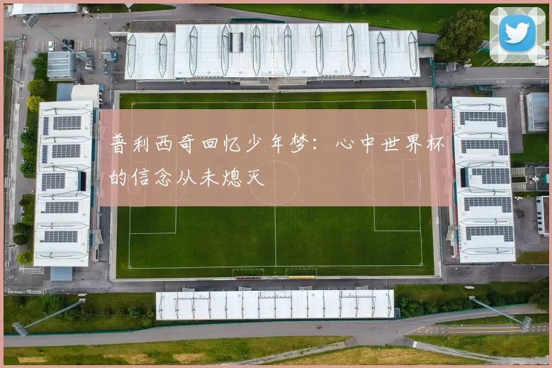 普利西奇回忆少年梦：心中世界杯的信念从未熄灭