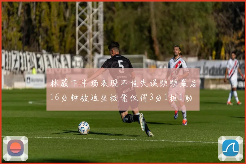 林葳下半场表现不佳失误频频最后16分钟被迫坐板凳仅得3分1板1助